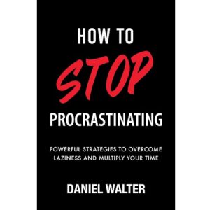 How to Stop Procrastinating: Powerful Strategies to Overcome Laziness and Multiply Your Time